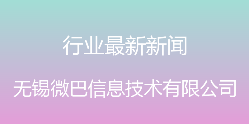 行业最新新闻 - 无锡微巴信息技术有限公司