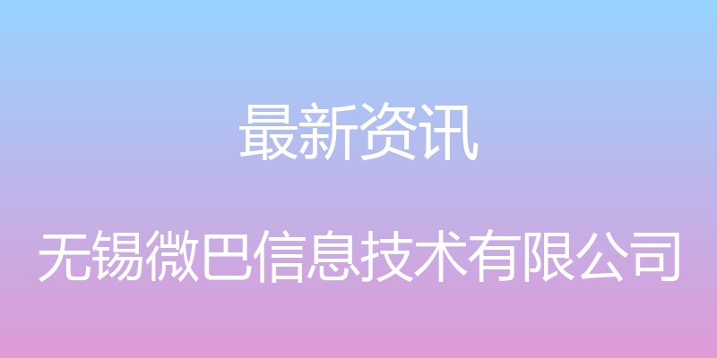 最新资讯 - 无锡微巴信息技术有限公司